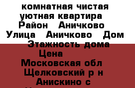 1-комнатная чистая уютная квартира › Район ­ Аничково › Улица ­ Аничково › Дом ­ 6 › Этажность дома ­ 10 › Цена ­ 17 000 - Московская обл., Щелковский р-н, Анискино с. Недвижимость » Квартиры аренда   